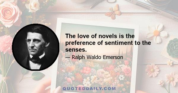 The love of novels is the preference of sentiment to the senses.