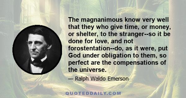 The magnanimous know very well that they who give time, or money, or shelter, to the stranger--so it be done for love, and not forostentation--do, as it were, put God under obligation to them, so perfect are the