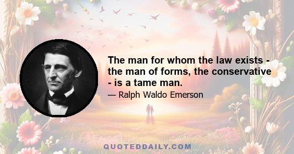 The man for whom the law exists - the man of forms, the conservative - is a tame man.