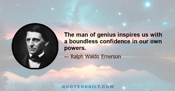 The man of genius inspires us with a boundless confidence in our own powers.