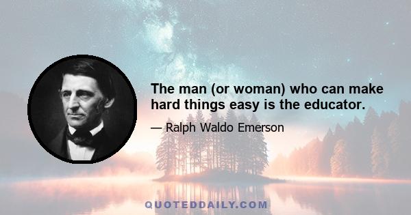 The man (or woman) who can make hard things easy is the educator.