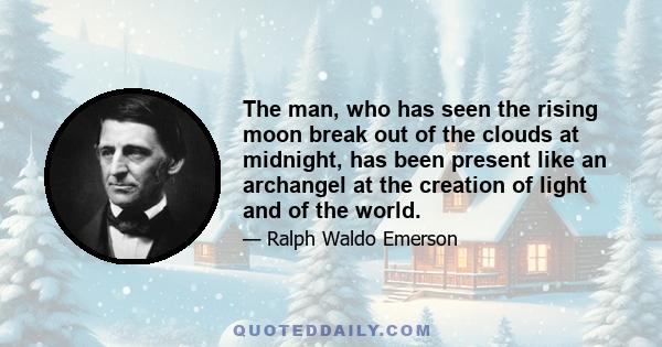 The man, who has seen the rising moon break out of the clouds at midnight, has been present like an archangel at the creation of light and of the world.