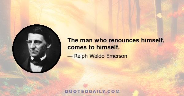 The man who renounces himself, comes to himself.