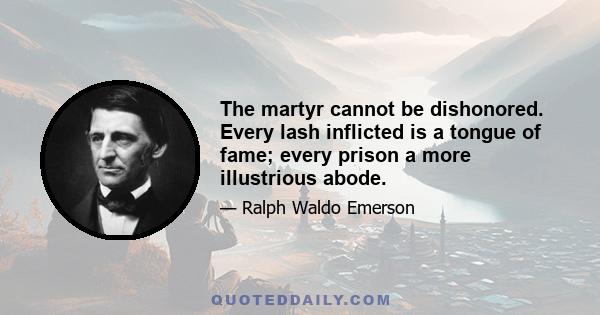 The martyr cannot be dishonored. Every lash inflicted is a tongue of fame; every prison a more illustrious abode.