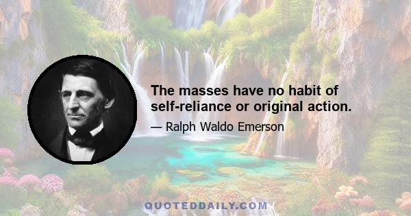 The masses have no habit of self-reliance or original action.