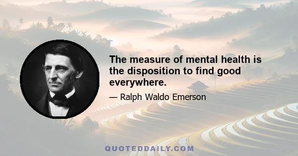 The measure of mental health is the disposition to find good everywhere.