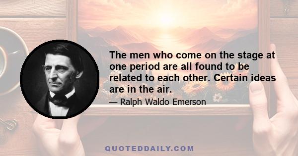 The men who come on the stage at one period are all found to be related to each other. Certain ideas are in the air.