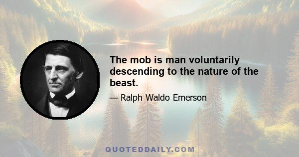 The mob is man voluntarily descending to the nature of the beast.