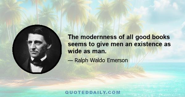 The modernness of all good books seems to give men an existence as wide as man.