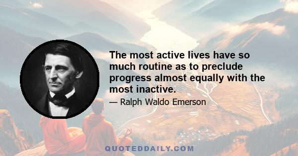 The most active lives have so much routine as to preclude progress almost equally with the most inactive.