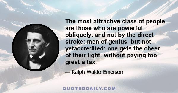 The most attractive class of people are those who are powerful obliquely, and not by the direct stroke: men of genius, but not yetaccredited: one gets the cheer of their light, without paying too great a tax.