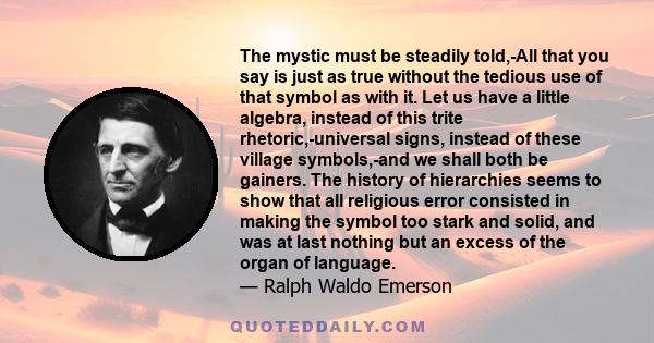 The mystic must be steadily told,-All that you say is just as true without the tedious use of that symbol as with it. Let us have a little algebra, instead of this trite rhetoric,-universal signs, instead of these