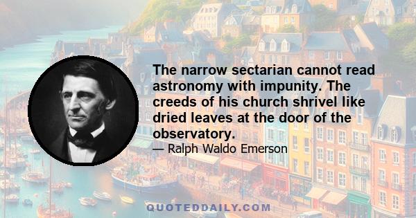 The narrow sectarian cannot read astronomy with impunity. The creeds of his church shrivel like dried leaves at the door of the observatory.