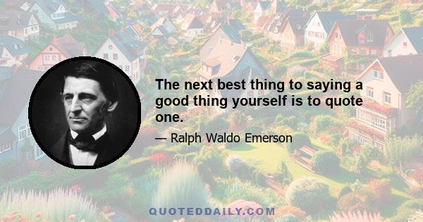 The next best thing to saying a good thing yourself is to quote one.