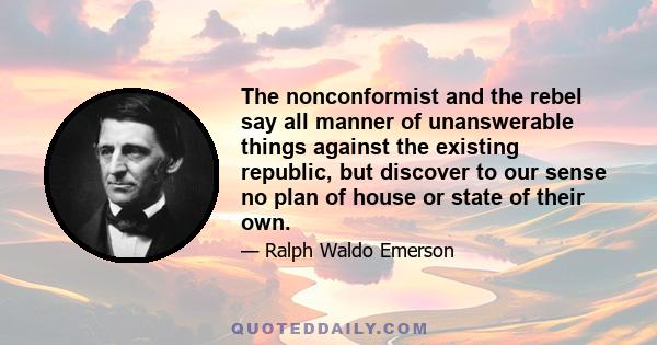 The nonconformist and the rebel say all manner of unanswerable things against the existing republic, but discover to our sense no plan of house or state of their own.