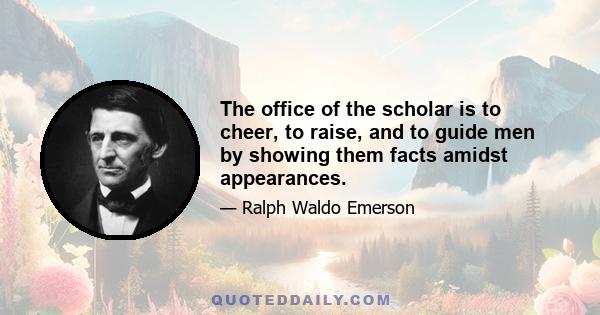 The office of the scholar is to cheer, to raise, and to guide men by showing them facts amidst appearances.