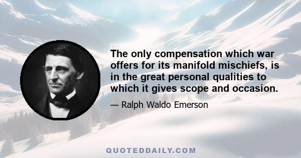 The only compensation which war offers for its manifold mischiefs, is in the great personal qualities to which it gives scope and occasion.