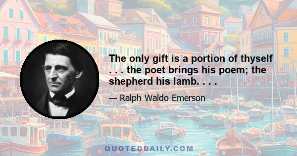 The only gift is a portion of thyself . . . the poet brings his poem; the shepherd his lamb. . . .