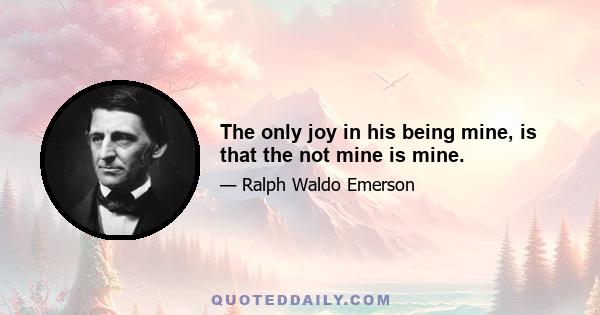 The only joy in his being mine, is that the not mine is mine.