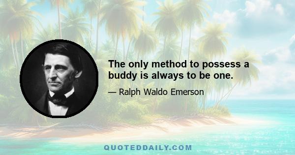 The only method to possess a buddy is always to be one.