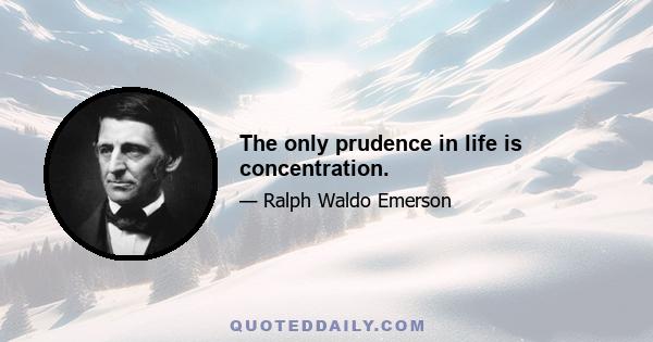 The only prudence in life is concentration.