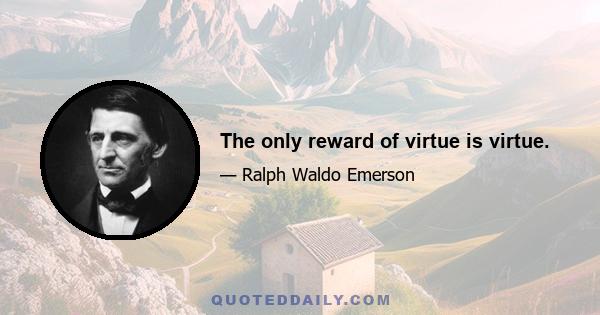 The only reward of virtue is virtue.