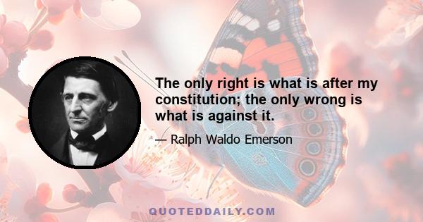 The only right is what is after my constitution; the only wrong is what is against it.