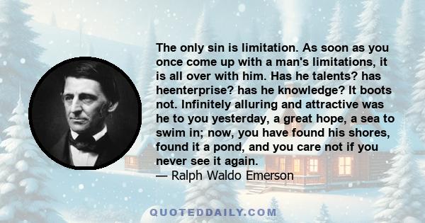 The only sin is limitation. As soon as you once come up with a man's limitations, it is all over with him. Has he talents? has heenterprise? has he knowledge? It boots not. Infinitely alluring and attractive was he to