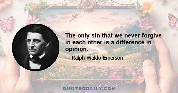 The only sin that we never forgive in each other is a difference in opinion.