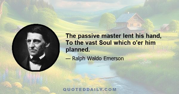 The passive master lent his hand, To the vast Soul which o'er him planned.