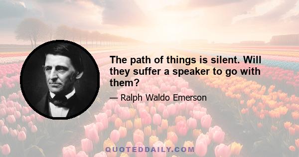 The path of things is silent. Will they suffer a speaker to go with them?