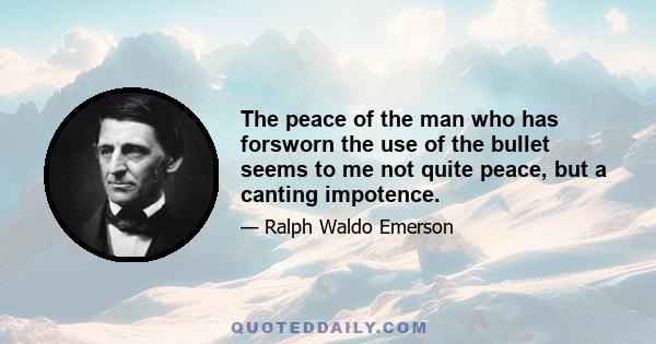 The peace of the man who has forsworn the use of the bullet seems to me not quite peace, but a canting impotence.