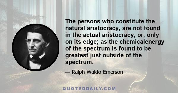 The persons who constitute the natural aristocracy, are not found in the actual aristocracy, or, only on its edge; as the chemicalenergy of the spectrum is found to be greatest just outside of the spectrum.