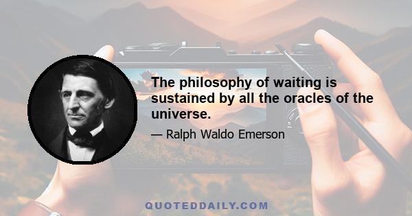 The philosophy of waiting is sustained by all the oracles of the universe.