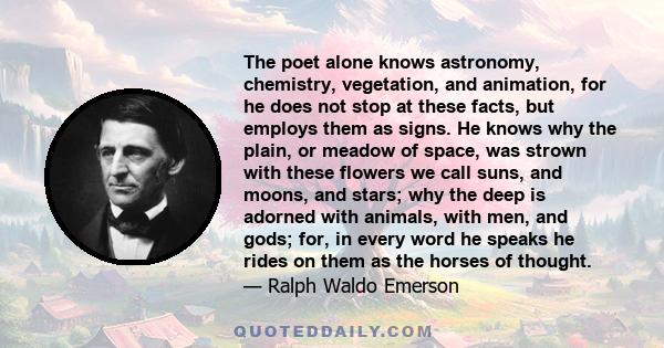 The poet alone knows astronomy, chemistry, vegetation, and animation, for he does not stop at these facts, but employs them as signs. He knows why the plain, or meadow of space, was strown with these flowers we call