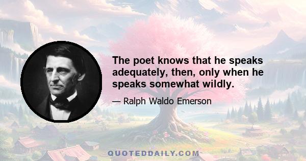 The poet knows that he speaks adequately, then, only when he speaks somewhat wildly.