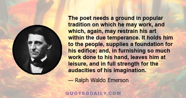 The poet needs a ground in popular tradition on which he may work, and which, again, may restrain his art within the due temperance. It holds him to the people, supplies a foundation for his edifice; and, in furnishing