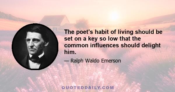 The poet's habit of living should be set on a key so low that the common influences should delight him.