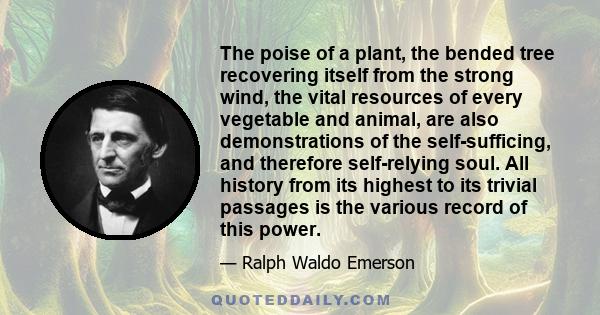 The poise of a plant, the bended tree recovering itself from the strong wind, the vital resources of every vegetable and animal, are also demonstrations of the self-sufficing, and therefore self-relying soul. All