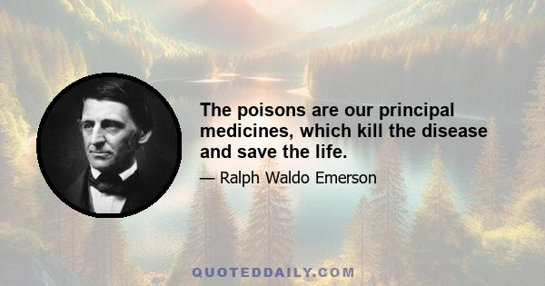 The poisons are our principal medicines, which kill the disease and save the life.