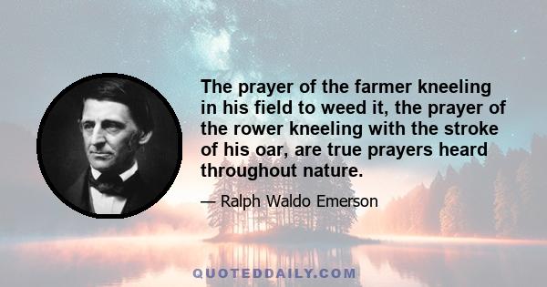 The prayer of the farmer kneeling in his field to weed it, the prayer of the rower kneeling with the stroke of his oar, are true prayers heard throughout nature.