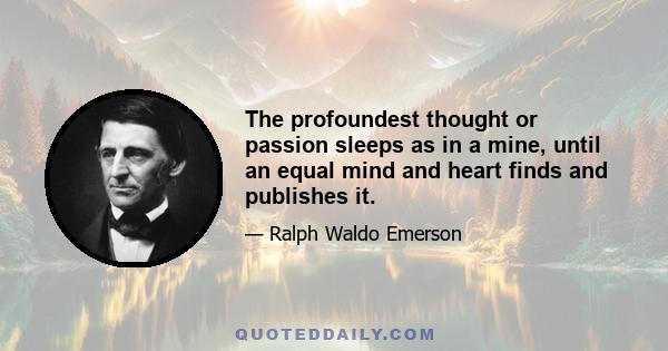 The profoundest thought or passion sleeps as in a mine, until an equal mind and heart finds and publishes it.