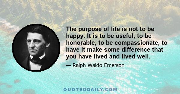 The purpose of life is not to be happy. It is to be useful, to be honorable, to be compassionate, to have it make some difference that you have lived and lived well.