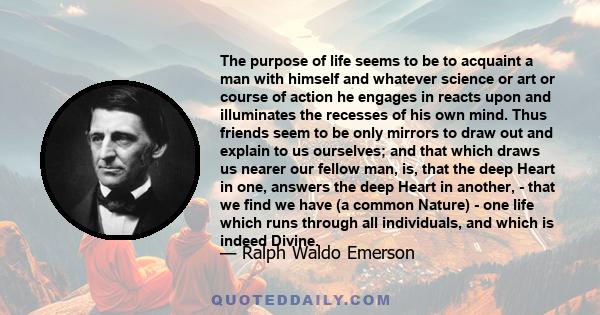 The purpose of life seems to be to acquaint a man with himself and whatever science or art or course of action he engages in reacts upon and illuminates the recesses of his own mind. Thus friends seem to be only mirrors 