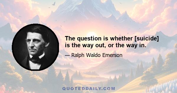 The question is whether [suicide] is the way out, or the way in.