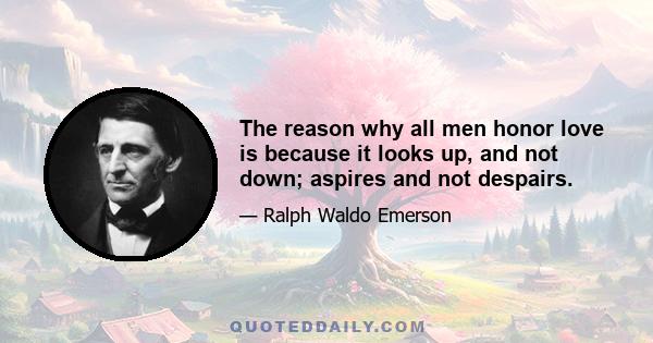 The reason why all men honor love is because it looks up, and not down; aspires and not despairs.