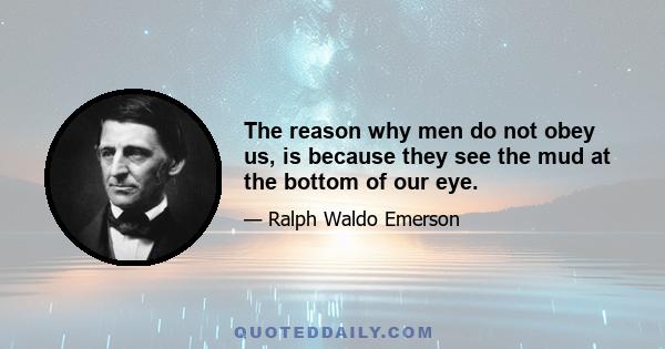 The reason why men do not obey us, is because they see the mud at the bottom of our eye.