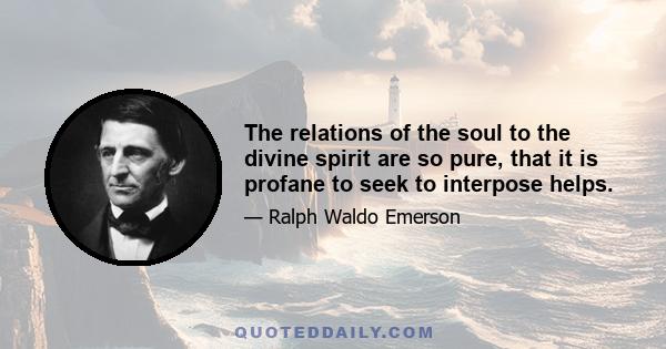 The relations of the soul to the divine spirit are so pure, that it is profane to seek to interpose helps.