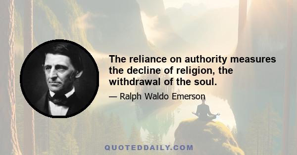 The reliance on authority measures the decline of religion, the withdrawal of the soul.