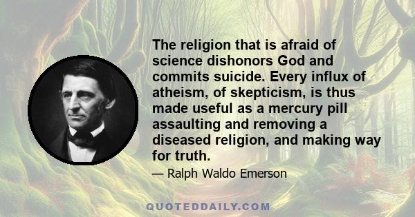 The religion that is afraid of science dishonors God and commits suicide. Every influx of atheism, of skepticism, is thus made useful as a mercury pill assaulting and removing a diseased religion, and making way for